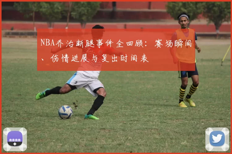 NBA乔治断腿事件全回顾：赛场瞬间、伤情进展与复出时间表