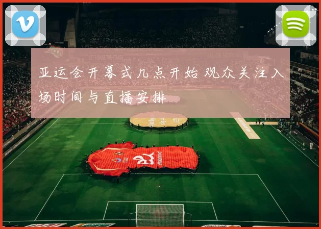 亚运会开幕式几点开始 观众关注入场时间与直播安排