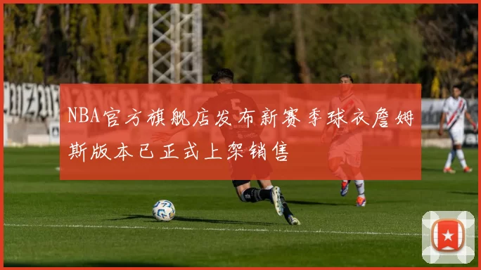 NBA官方旗舰店发布新赛季球衣詹姆斯版本已正式上架销售