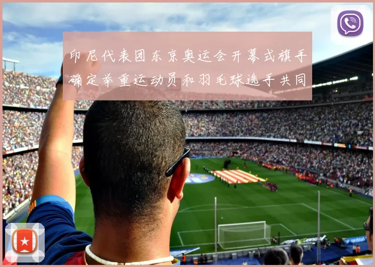 印尼代表团东京奥运会开幕式旗手确定举重运动员和羽毛球选手共同担任