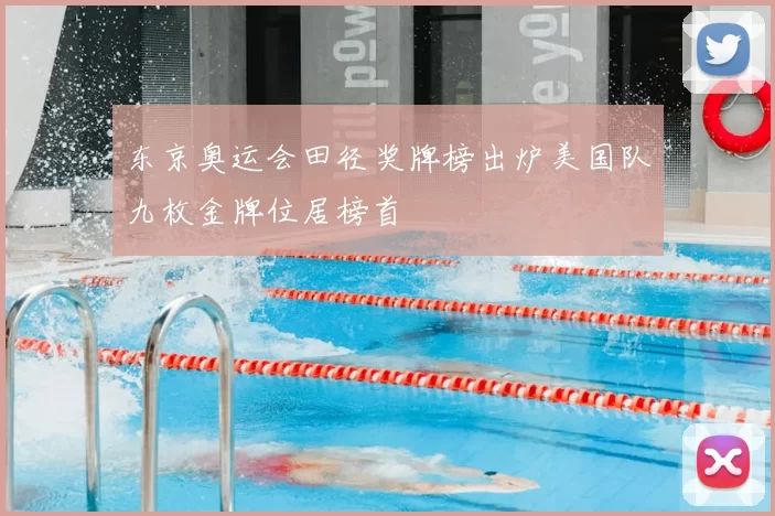 东京奥运会田径奖牌榜出炉美国队九枚金牌位居榜首