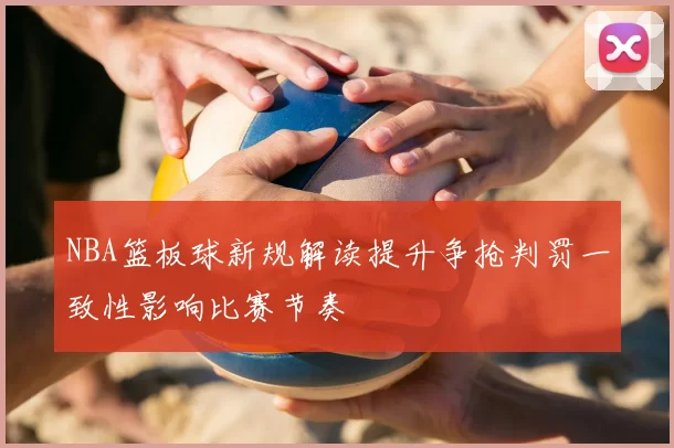 NBA篮板球新规解读提升争抢判罚一致性影响比赛节奏
