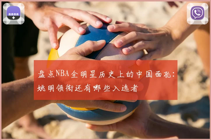 盘点NBA全明星历史上的中国面孔：姚明领衔还有哪些入选者