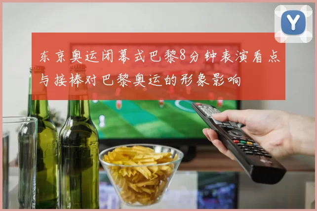 东京奥运闭幕式巴黎8分钟表演看点与接棒对巴黎奥运的形象影响