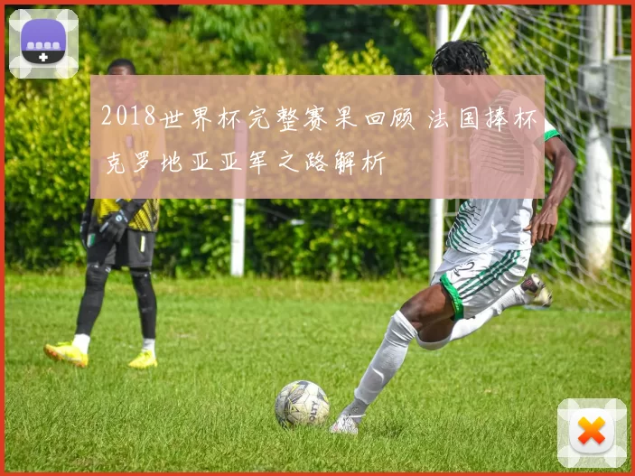 2018世界杯完整赛果回顾 法国捧杯克罗地亚亚军之路解析
