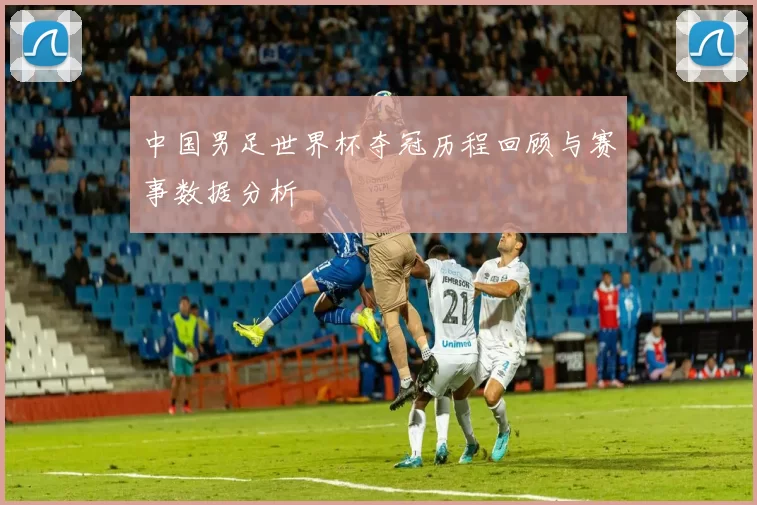 中国男足世界杯夺冠历程回顾与赛事数据分析