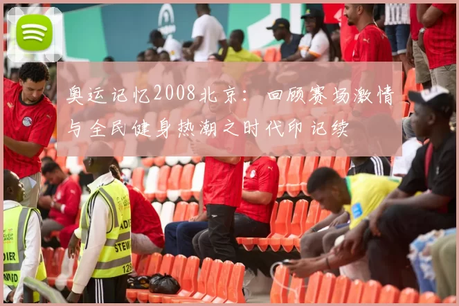 奥运记忆2008北京：回顾赛场激情与全民健身热潮之时代印记续