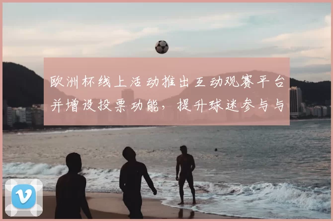 欧洲杯线上活动推出互动观赛平台并增设投票功能，提升球迷参与与赛事讨论