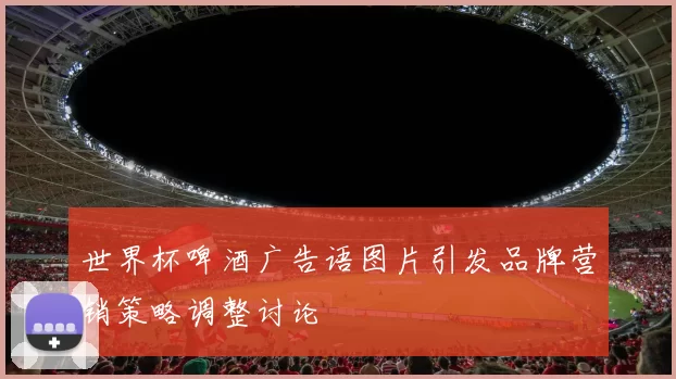 世界杯啤酒广告语图片引发品牌营销策略调整讨论