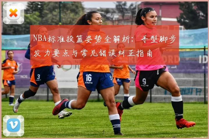 NBA标准投篮姿势全解析:手型脚步发力要点与常见错误纠正指南