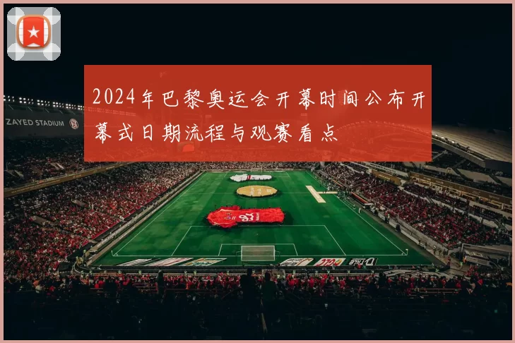 2024年巴黎奥运会开幕时间公布开幕式日期流程与观赛看点