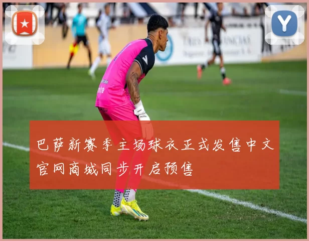 巴萨新赛季主场球衣正式发售中文官网商城同步开启预售