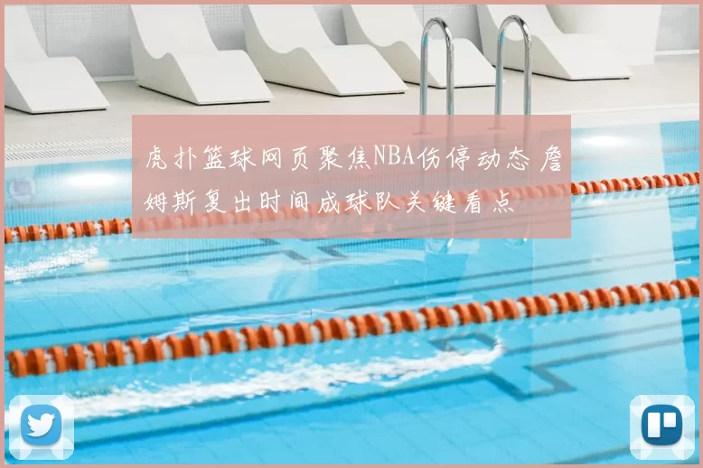 虎扑篮球网页聚焦NBA伤停动态 詹姆斯复出时间成球队关键看点
