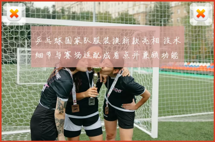 乒乓球国家队服装换新款亮相 技术细节与赛场适配成看点并兼顾功能