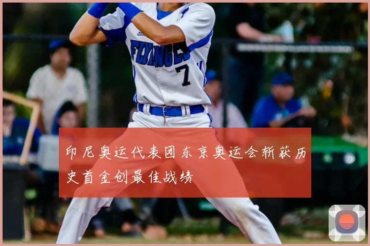 印尼奥运代表团东京奥运会斩获历史首金创最佳战绩