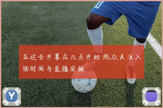 亚运会开幕式几点开始 观众关注入场时间与直播安排