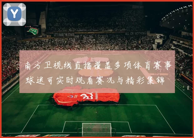 南方卫视线直播覆盖多项体育赛事 球迷可实时观看赛况与精彩集锦
