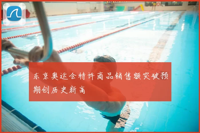 东京奥运会特许商品销售额突破预期创历史新高
