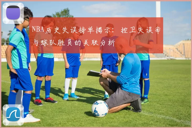 NBA历史失误榜单揭示:控卫失误率与球队胜负的关联分析