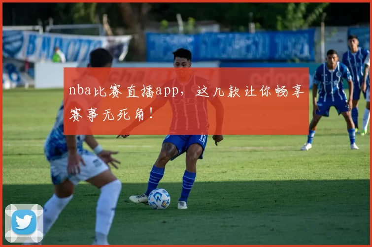 nba比赛直播app,这几款让你畅享赛事无死角!