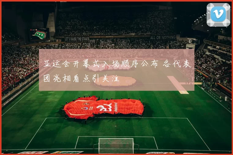 亚运会开幕式入场顺序公布 各代表团亮相看点引关注