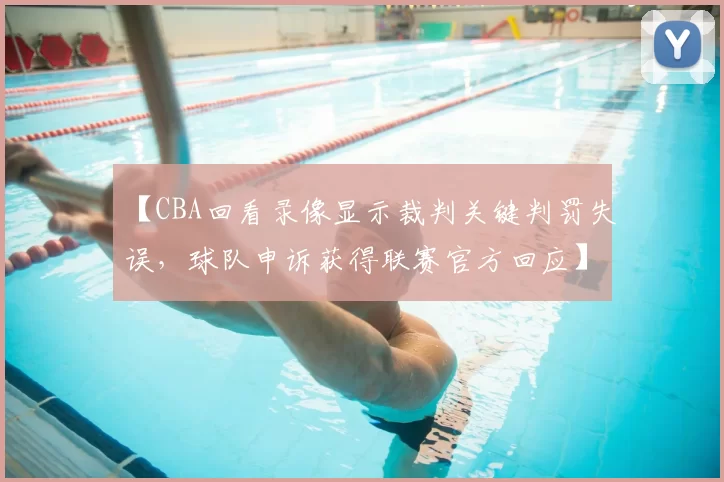 【CBA回看录像显示裁判关键判罚失误，球队申诉获得联赛官方回应】