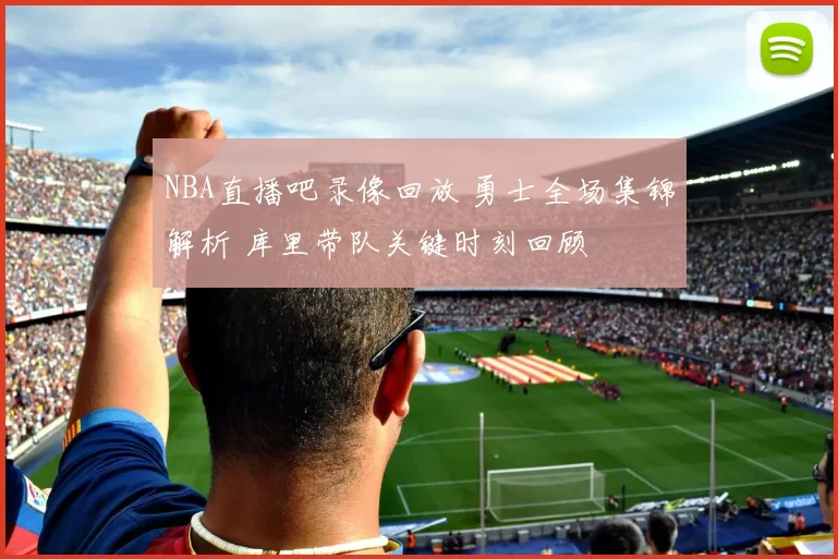 NBA直播吧录像回放 勇士全场集锦解析 库里带队关键时刻回顾