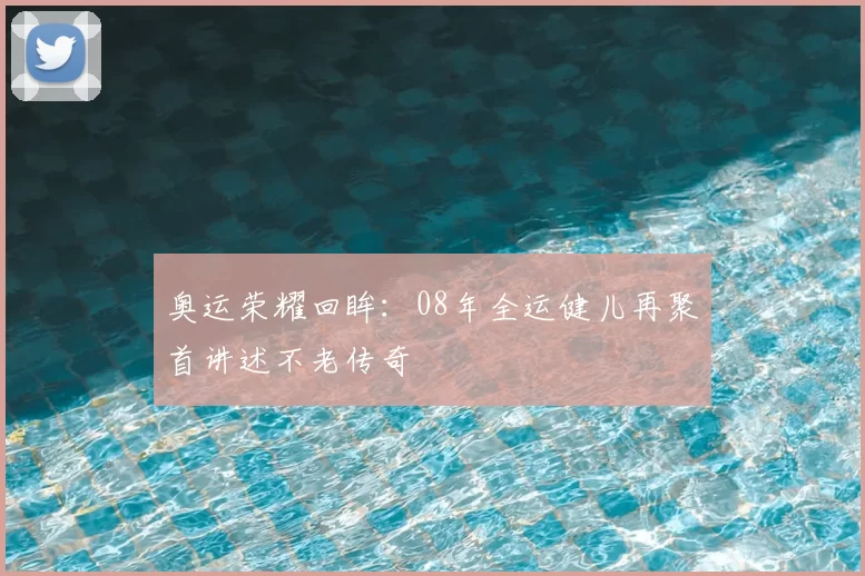 奥运荣耀回眸:08年全运健儿再聚首讲述不老传奇