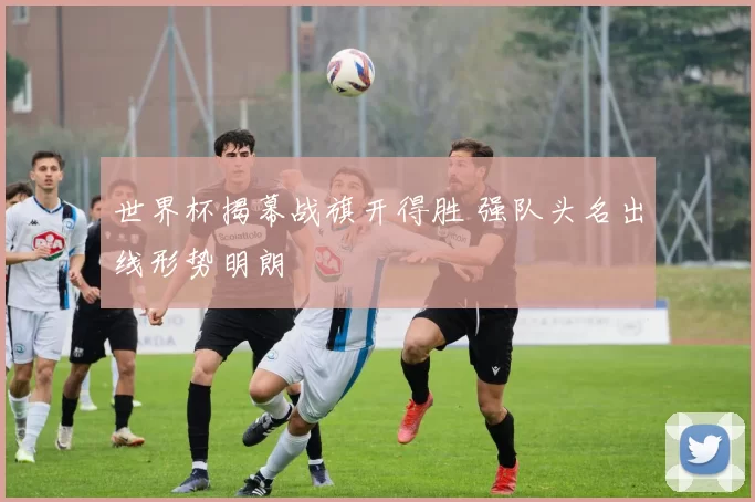 世界杯揭幕战旗开得胜 强队头名出线形势明朗