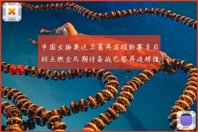 中国女排奥运卫冕再启程新赛季目标点燃全民期待备战巴黎再造辉煌