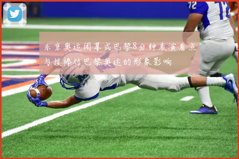 东京奥运闭幕式巴黎8分钟表演看点与接棒对巴黎奥运的形象影响