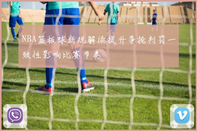 NBA篮板球新规解读提升争抢判罚一致性影响比赛节奏
