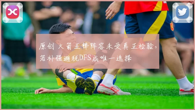 原创 火箭五锋阵容未受真正检验,若补强避税DFS成唯一选择