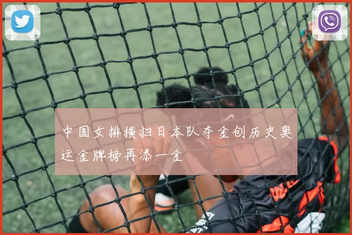 中国女排横扫日本队夺金创历史奥运金牌榜再添一金