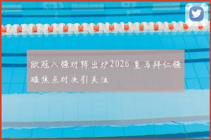 欧冠八强对阵出炉2026 皇马拜仁强碰焦点对决引关注