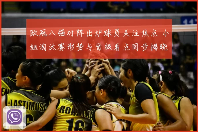 欧冠八强对阵出炉球员关注焦点 小组淘汰赛形势与晋级看点同步揭晓