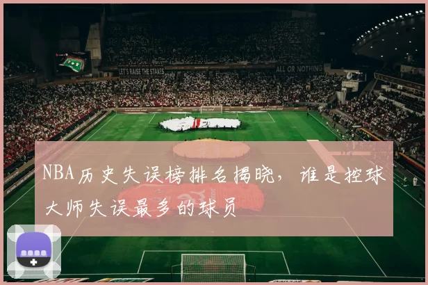 NBA历史失误榜排名揭晓，谁是控球大师失误最多的球员