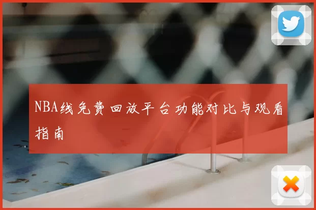 NBA线免费回放平台功能对比与观看指南