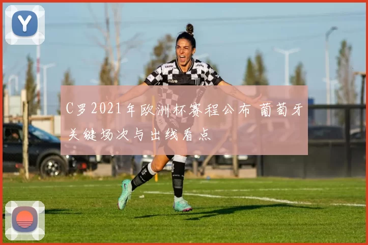 C罗2021年欧洲杯赛程公布 葡萄牙关键场次与出线看点