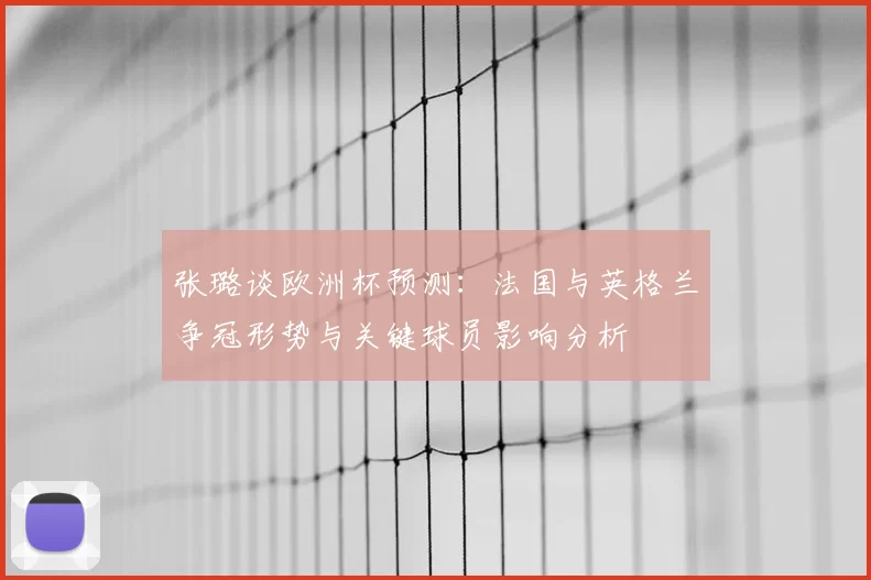 张璐谈欧洲杯预测：法国与英格兰争冠形势与关键球员影响分析