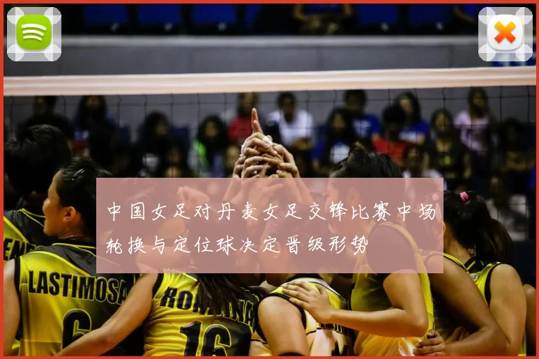 中国女足对丹麦女足交锋比赛中场轮换与定位球决定晋级形势