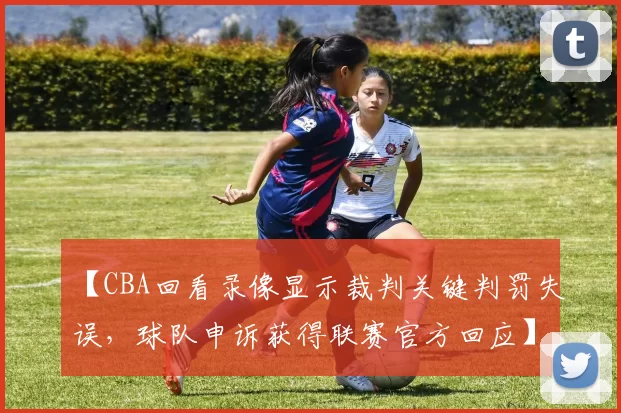 【CBA回看录像显示裁判关键判罚失误，球队申诉获得联赛官方回应】