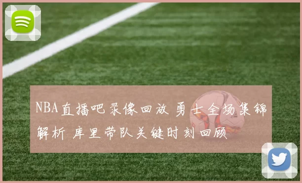 NBA直播吧录像回放 勇士全场集锦解析 库里带队关键时刻回顾