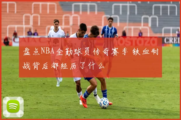 盘点NBA全勤球员传奇赛季 铁血耐战背后都经历了什么