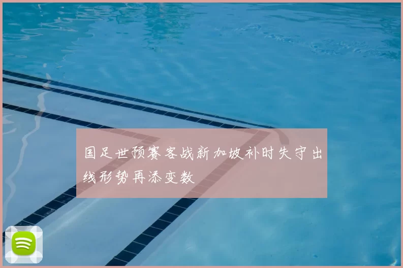国足世预赛客战新加坡补时失守出线形势再添变数