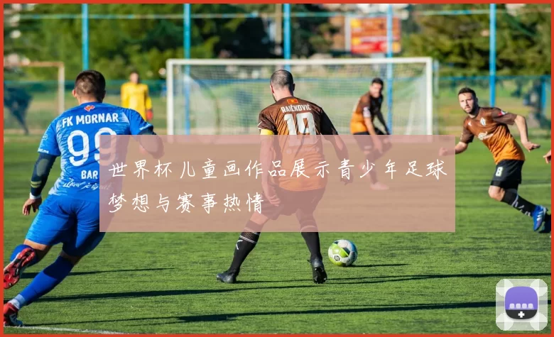 世界杯儿童画作品展示青少年足球梦想与赛事热情