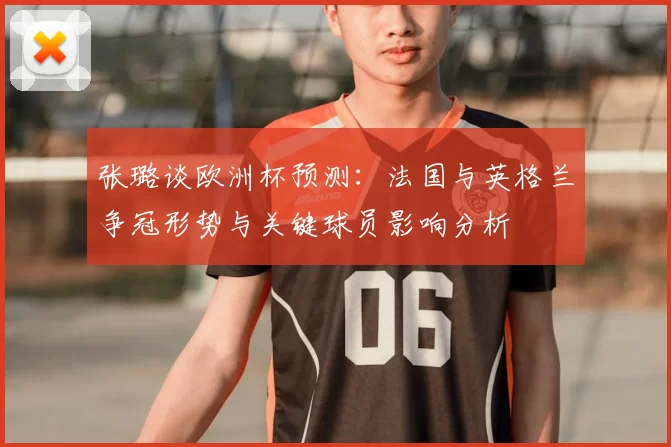 张璐谈欧洲杯预测：法国与英格兰争冠形势与关键球员影响分析