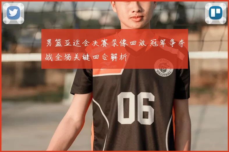 男篮亚运会决赛录像回放 冠军争夺战全场关键回合解析