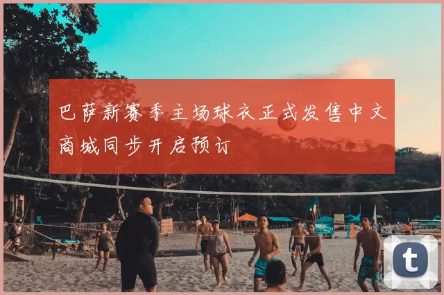 巴萨新赛季主场球衣正式发售中文商城同步开启预订