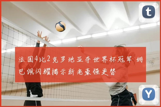 法国4比2克罗地亚夺世界杯冠军 姆巴佩闪耀揭示新老豪强更替